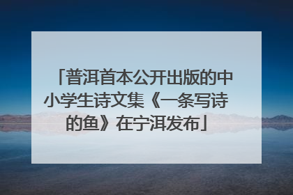 普洱首本公开出版的中小学生诗文集《一条写诗的鱼》在宁洱发布