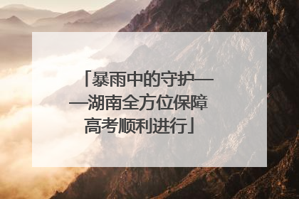 暴雨中的守护——湖南全方位保障高考顺利进行