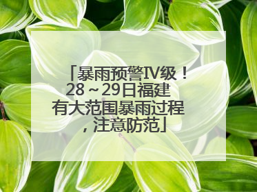 暴雨预警Ⅳ级！28～29日福建有大范围暴雨过程，注意防范