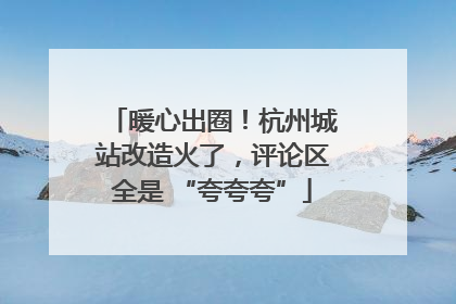 暖心出圈！杭州城站改造火了，评论区全是 “夸夸夸”