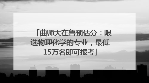 曲师大在鲁预估分：限选物理化学的专业，最低15万名即可报考