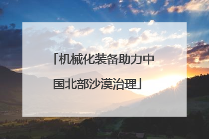 机械化装备助力中国北部沙漠治理