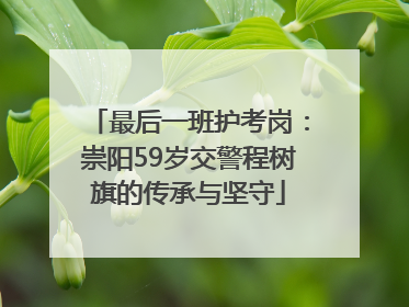 最后一班护考岗：崇阳59岁交警程树旗的传承与坚守