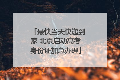 最快当天快递到家 北京启动高考身份证加急办理