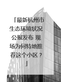 最新杭州市生态环境状况公报发布 现场为何特地推荐这个小区？