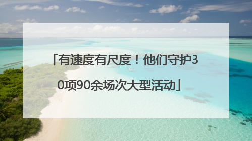 有速度有尺度！他们守护30项90余场次大型活动