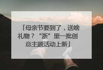 母亲节要到了，送啥礼物？“浙”里一批创意主题活动上新