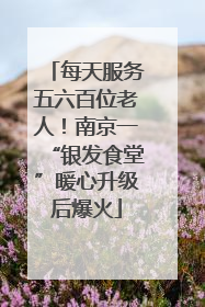 每天服务五六百位老人！南京一“银发食堂”暖心升级后爆火