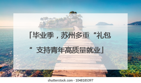 毕业季，苏州多重“礼包”支持青年高质量就业
