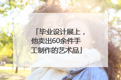 毕业设计展上，他卖出60余件手工制作的艺术品