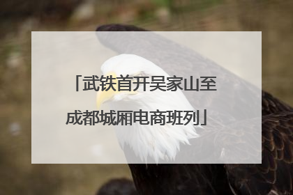 武铁首开吴家山至成都城厢电商班列