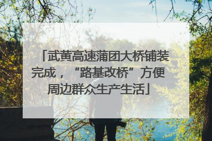 武黄高速蒲团大桥铺装完成，“路基改桥”方便周边群众生产生活