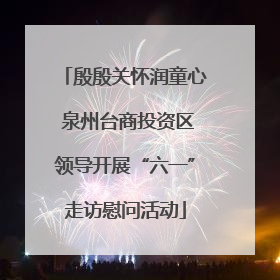 殷殷关怀润童心 泉州台商投资区领导开展“六一”走访慰问活动
