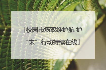 校园市场双维护航 护“未”行动持续在线