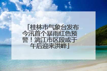 桂林市气象台发布今汛首个暴雨红色预警！漓江市区段或于午后迎来洪峰