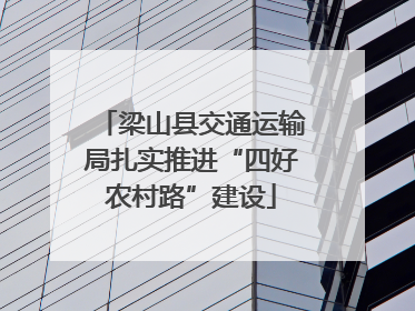 梁山县交通运输局扎实推进“四好农村路”建设