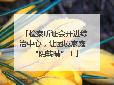 检察听证会开进综治中心，让困境家庭“阴转晴”！