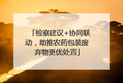 检察建议+协同联动，助推农药包装废弃物更优处置