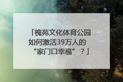 槐苑文化体育公园如何激活39万人的“家门口幸福”？