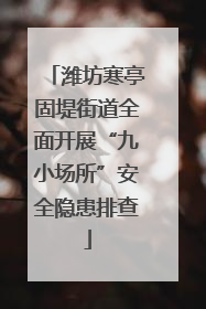 潍坊寒亭固堤街道全面开展“九小场所”安全隐患排查