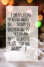 潍坊滨海学府新城社区：党建引领创新服务 “红色物业”让居民生活“幸福满格”