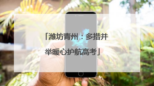 潍坊青州：多措并举暖心护航高考