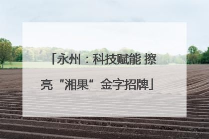 永州：科技赋能 擦亮“湘果”金字招牌