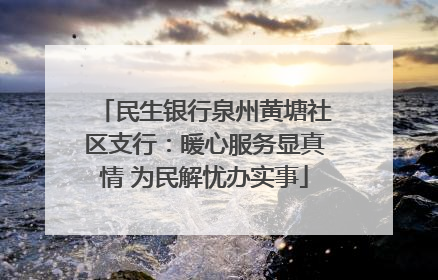 民生银行泉州黄塘社区支行：暖心服务显真情 为民解忧办实事