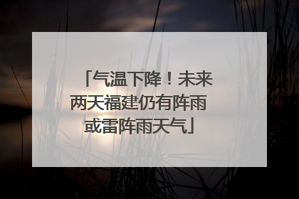 气温下降！未来两天福建仍有阵雨或雷阵雨天气
