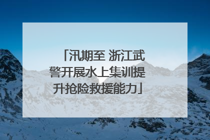 汛期至 浙江武警开展水上集训提升抢险救援能力