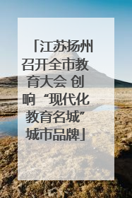 江苏扬州召开全市教育大会 创响“现代化教育名城”城市品牌