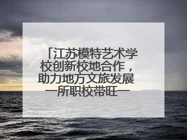 江苏模特艺术学校创新校地合作，助力地方文旅发展 一所职校带旺一个街区