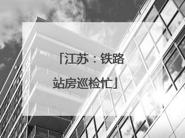 江苏：铁路站房巡检忙