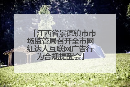 江西省景德镇市市场监管局召开全市网红达人互联网广告行为合规提醒会