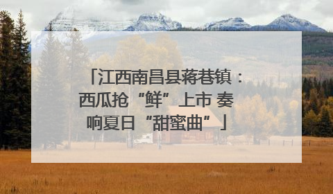 江西南昌县蒋巷镇：西瓜抢“鲜”上市 奏响夏日“甜蜜曲”