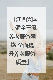江西兴国：健全三级养老服务网络 全面提升养老服务质量