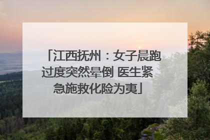 江西抚州：女子晨跑过度突然晕倒 医生紧急施救化险为夷
