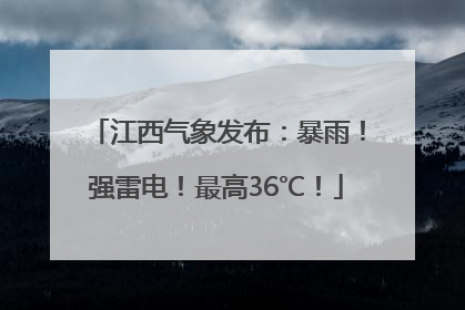 江西气象发布：暴雨！强雷电！最高36℃！