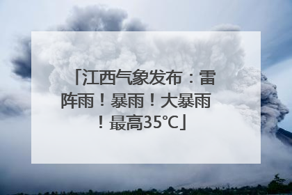 江西气象发布：雷阵雨！暴雨！大暴雨！最高35℃