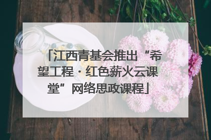 江西青基会推出“希望工程・红色薪火云课堂”网络思政课程