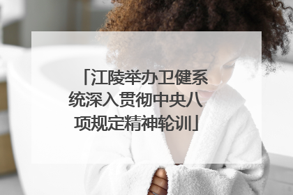 江陵举办卫健系统深入贯彻中央八项规定精神轮训