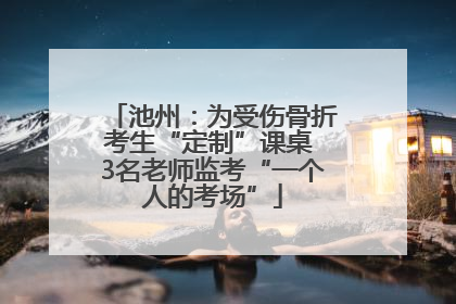 池州：为受伤骨折考生“定制”课桌 3名老师监考“一个人的考场”