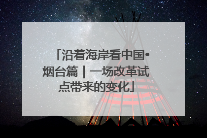 沿着海岸看中国•烟台篇｜一场改革试点带来的变化