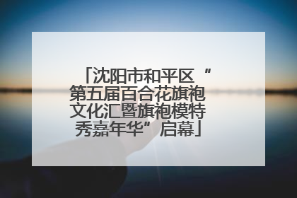 沈阳市和平区“第五届百合花旗袍文化汇暨旗袍模特秀嘉年华”启幕