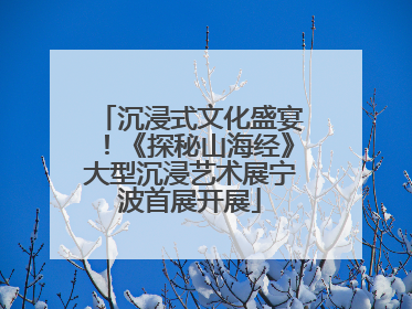沉浸式文化盛宴！《探秘山海经》大型沉浸艺术展宁波首展开展