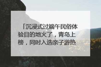 沉浸式过端午民俗体验目的地火了，青岛上榜，同时入选亲子游热门Top10