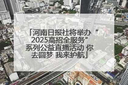 河南日报社将举办“2025高招全服务”系列公益直播活动 你去圆梦 我来护航