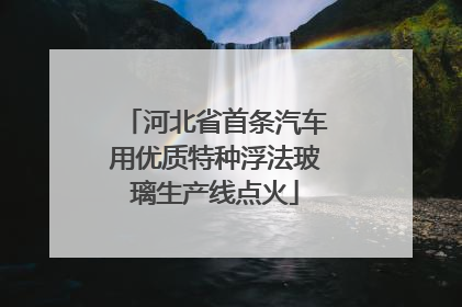 河北省首条汽车用优质特种浮法玻璃生产线点火