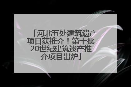 河北五处建筑遗产项目获推介！第十批20世纪建筑遗产推介项目出炉