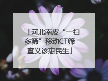 河北南皮“一扫多筛”移动CT筛查义诊惠民生